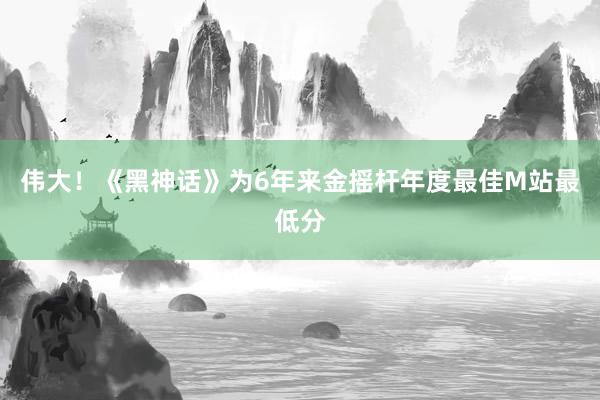 伟大！《黑神话》为6年来金摇杆年度最佳M站最低分