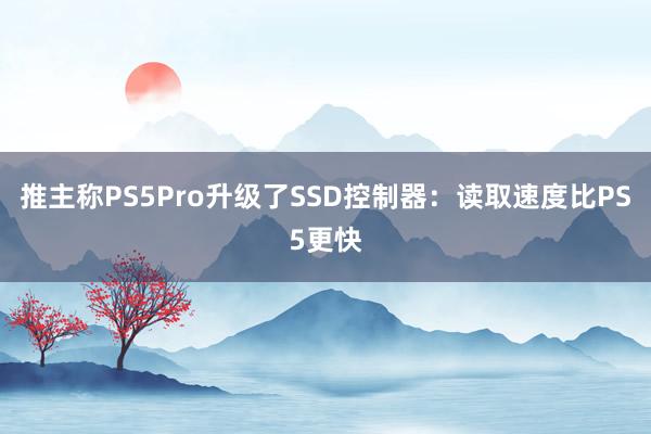 推主称PS5Pro升级了SSD控制器：读取速度比PS5更快