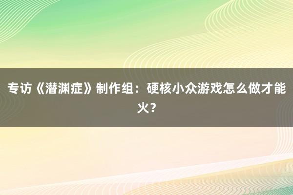 专访《潜渊症》制作组：硬核小众游戏怎么做才能火？