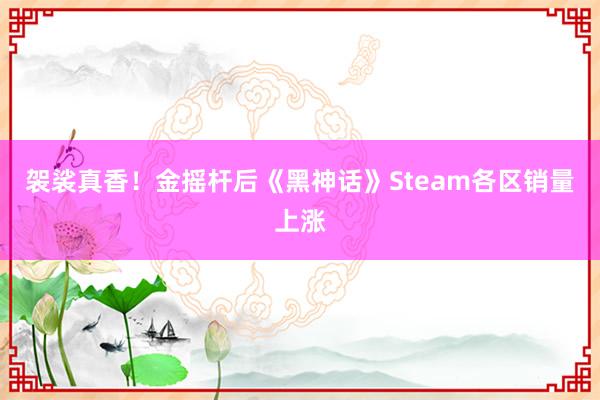 袈裟真香！金摇杆后《黑神话》Steam各区销量上涨