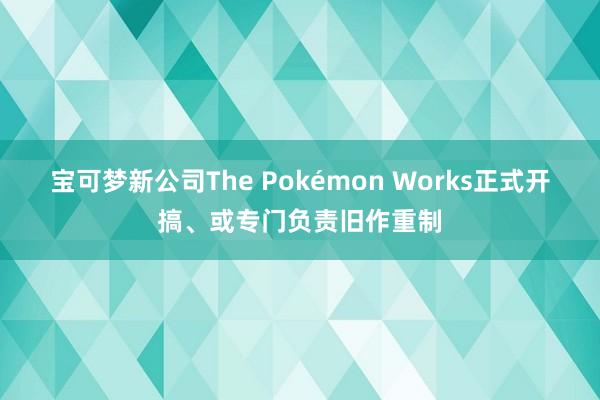 宝可梦新公司The Pokémon Works正式开搞、或专门负责旧作重制