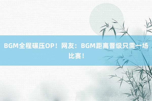 BGM全程碾压OP！网友：BGM距离晋级只需一场比赛！