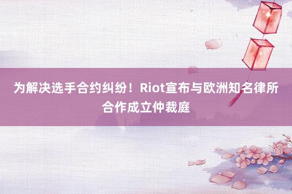 为解决选手合约纠纷！Riot宣布与欧洲知名律所合作成立仲裁庭