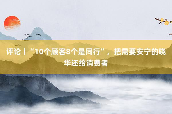 评论丨“10个顾客8个是同行”，把需要安宁的晓华还给消费者