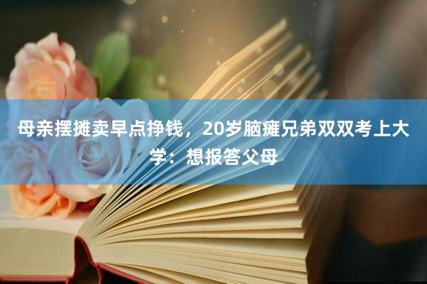 母亲摆摊卖早点挣钱，20岁脑瘫兄弟双双考上大学：想报答父母