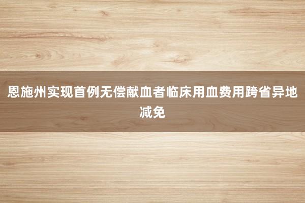 恩施州实现首例无偿献血者临床用血费用跨省异地减免