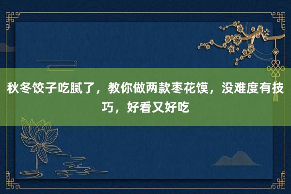 秋冬饺子吃腻了，教你做两款枣花馍，没难度有技巧，好看又好吃