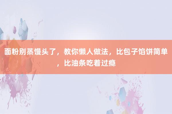 面粉别蒸馒头了，教你懒人做法，比包子馅饼简单，比油条吃着过瘾