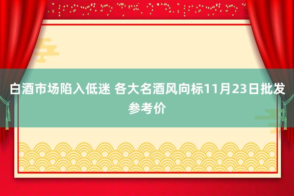 白酒市场陷入低迷 各大名酒风向标11月23日批发参考价