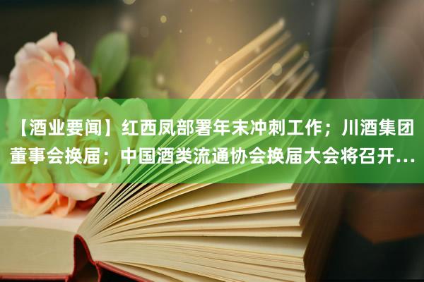 【酒业要闻】红西凤部署年末冲刺工作；川酒集团董事会换届；中国酒类流通协会换届大会将召开…