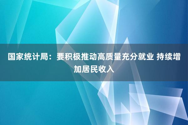 国家统计局：要积极推动高质量充分就业 持续增加居民收入