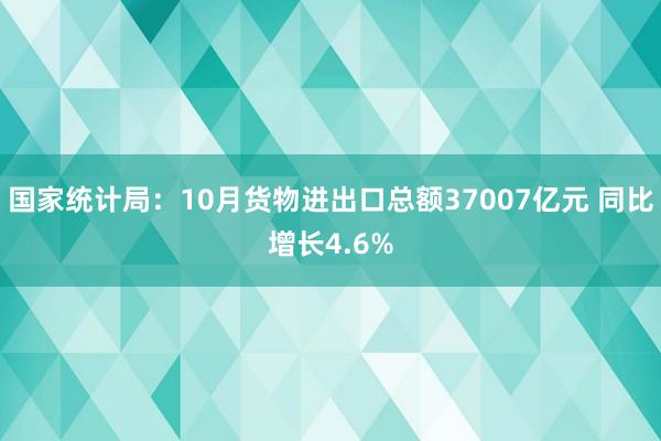 国家统计局：10月货物进出口总额37007亿元 同比增长4.6%