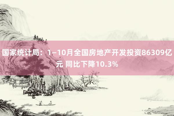 国家统计局：1—10月全国房地产开发投资86309亿元 同比下降10.3%