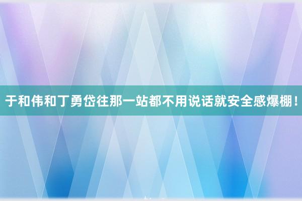 于和伟和丁勇岱往那一站都不用说话就安全感爆棚！