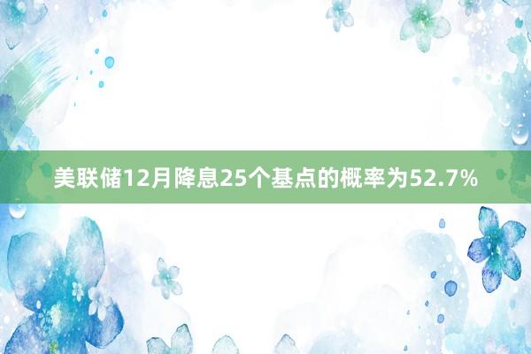 美联储12月降息25个基点的概率为52.7%