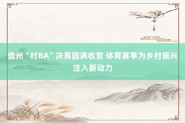 儋州“村BA”决赛圆满收官 体育赛事为乡村振兴注入新动力