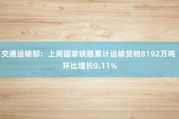 交通运输部：上周国家铁路累计运输货物8192万吨 环比增长0.11%