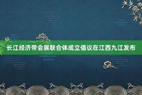 长江经济带会展联合体成立倡议在江西九江发布