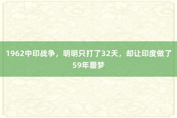 1962中印战争，明明只打了32天，却让印度做了59年噩梦