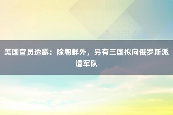 美国官员透露：除朝鲜外，另有三国拟向俄罗斯派遣军队