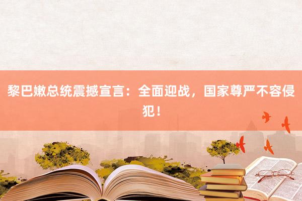 黎巴嫩总统震撼宣言：全面迎战，国家尊严不容侵犯！