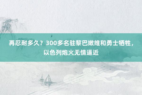 再忍耐多久？300多名驻黎巴嫩维和勇士牺牲，以色列炮火无情逼近