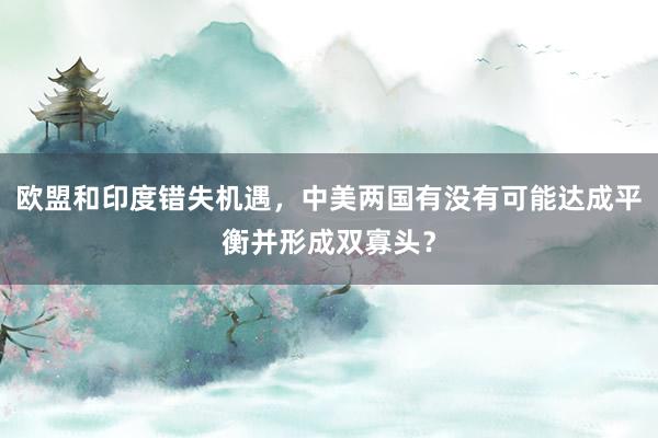 欧盟和印度错失机遇，中美两国有没有可能达成平衡并形成双寡头？