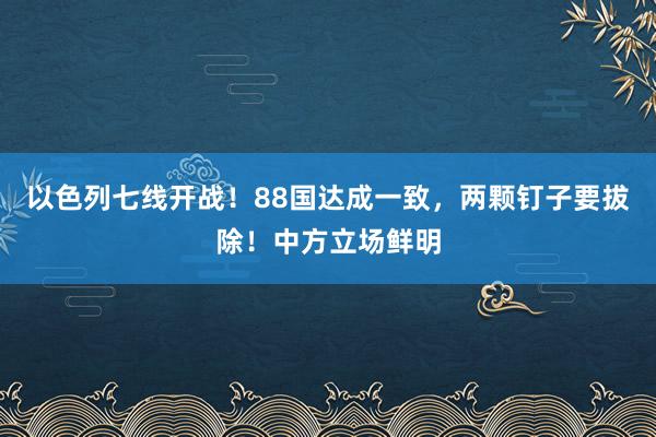 以色列七线开战！88国达成一致，两颗钉子要拔除！中方立场鲜明