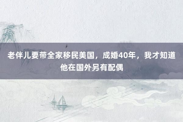 老伴儿要带全家移民美国，成婚40年，我才知道他在国外另有配偶