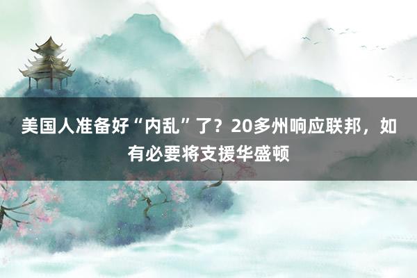 美国人准备好“内乱”了？20多州响应联邦，如有必要将支援华盛顿