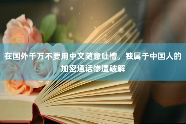 在国外千万不要用中文随意吐槽，独属于中国人的加密通话惨遭破解