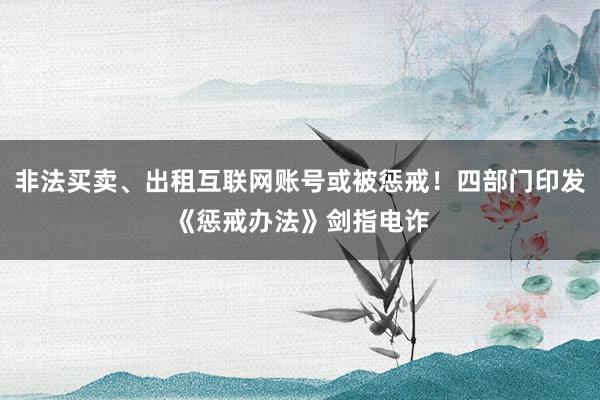 非法买卖、出租互联网账号或被惩戒！四部门印发《惩戒办法》剑指电诈