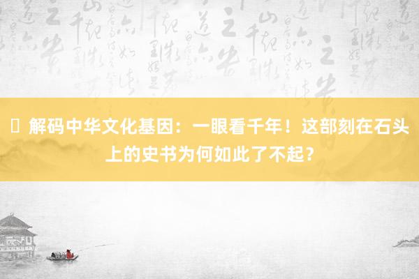 ​解码中华文化基因：一眼看千年！这部刻在石头上的史书为何如此了不起？