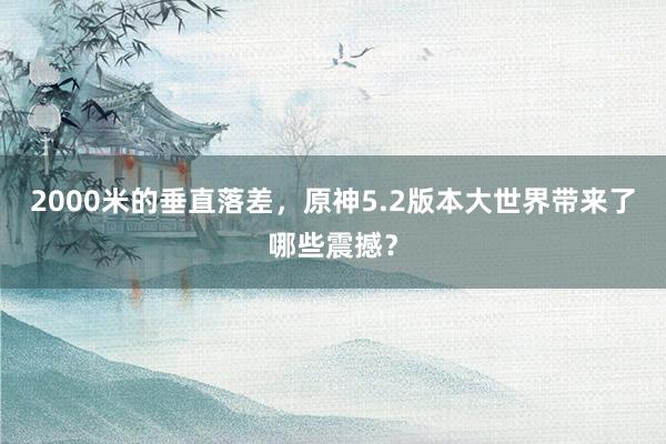 2000米的垂直落差，原神5.2版本大世界带来了哪些震撼？