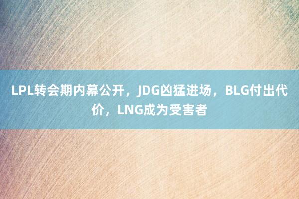 LPL转会期内幕公开，JDG凶猛进场，BLG付出代价，LNG成为受害者