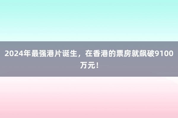 2024年最强港片诞生，在香港的票房就飙破9100万元！