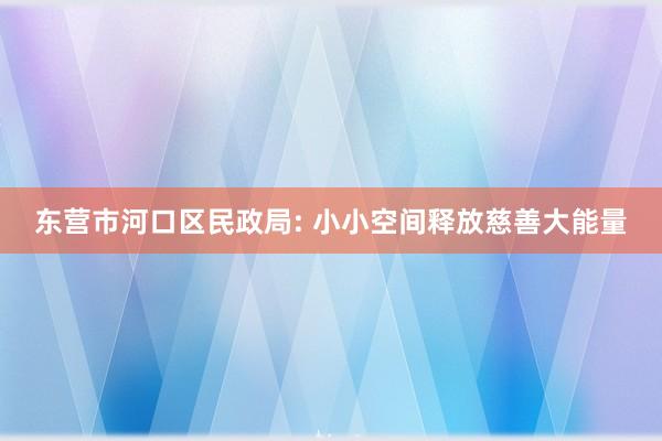 东营市河口区民政局: 小小空间释放慈善大能量