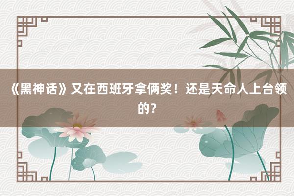 《黑神话》又在西班牙拿俩奖！还是天命人上台领的？