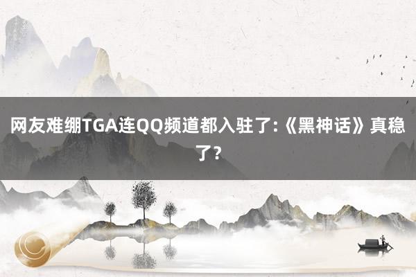 网友难绷TGA连QQ频道都入驻了:《黑神话》真稳了？