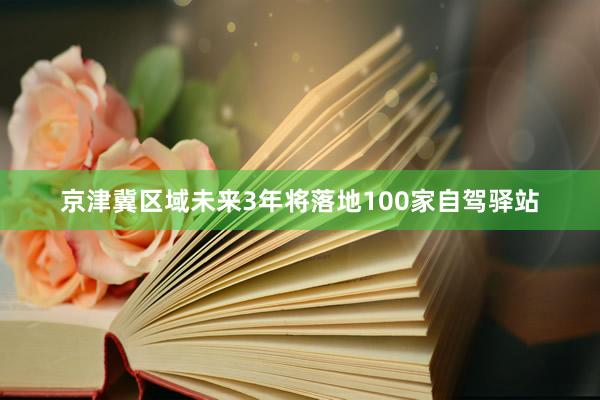 京津冀区域未来3年将落地100家自驾驿站