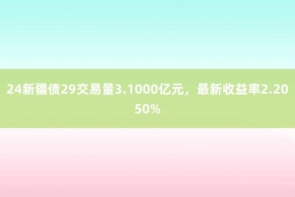 24新疆债29交易量3.1000亿元，最新收益率2.2050%